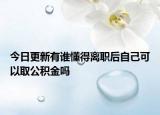 今日更新有誰懂得離職后自己可以取公積金嗎