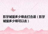 影牙城堡多少級去打合適（影牙城堡多少級可以去）