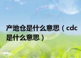 產(chǎn)地倉是什么意思（cdc是什么意思）