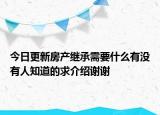 今日更新房產(chǎn)繼承需要什么有沒有人知道的求介紹謝謝