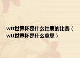 wtt世界杯是什么性質(zhì)的比賽（wtt世界杯是什么意思）