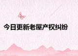 今日更新老屋產(chǎn)權(quán)糾紛