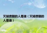 滅掉唐朝的人是誰（滅掉唐朝的人是誰）