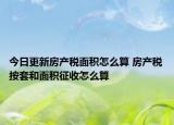 今日更新房產(chǎn)稅面積怎么算 房產(chǎn)稅按套和面積征收怎么算