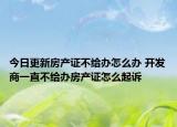 今日更新房產(chǎn)證不給辦怎么辦 開發(fā)商一直不給辦房產(chǎn)證怎么起訴