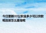 今日更新??公積金多少可以貸款呢應(yīng)該怎么查詢呢