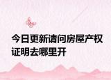 今日更新請(qǐng)問(wèn)房屋產(chǎn)權(quán)證明去哪里開(kāi)