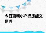 今日更新小產(chǎn)權(quán)房能交易嗎