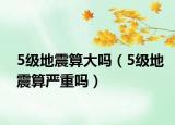 5級(jí)地震算大嗎（5級(jí)地震算嚴(yán)重嗎）