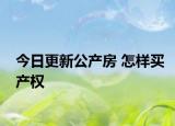 今日更新公產(chǎn)房 怎樣買產(chǎn)權
