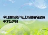 今日更新房產(chǎn)證上新建住宅是屬于不動(dòng)產(chǎn)嗎