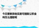 今日更新異地買房可提取公積金嗎怎么提取呢
