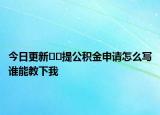 今日更新??提公積金申請(qǐng)?jiān)趺磳懻l能教下我
