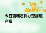今日更新怎樣辦理房屋產(chǎn)權
