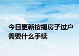今日更新按揭房子過戶需要什么手續(xù)