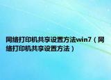 網(wǎng)絡(luò)打印機(jī)共享設(shè)置方法win7（網(wǎng)絡(luò)打印機(jī)共享設(shè)置方法）