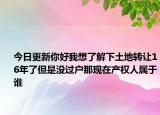 今日更新你好我想了解下土地轉(zhuǎn)讓16年了但是沒過戶那現(xiàn)在產(chǎn)權(quán)人屬于誰