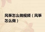 風箏怎么做視頻（風箏怎么做）