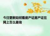今日更新如何看房產(chǎn)證房產(chǎn)證在網(wǎng)上怎么查詢