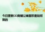 今日更新??商鋪公攤面積是如何算的