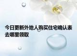 今日更新外地人購(gòu)買(mǎi)住宅確認(rèn)表去哪里領(lǐng)取