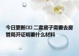今日更新?? 二套房子需要去房管局開證明要什么材料