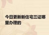 今日更新新住宅三證哪里辦理的
