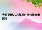 今日更新??怎樣寫住房公積金申請書