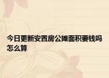 今日更新安置房公攤面積要錢嗎怎么算