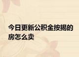 今日更新公積金按揭的房怎么賣