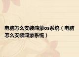 電腦怎么安裝鴻蒙os系統(tǒng)（電腦怎么安裝鴻蒙系統(tǒng)）