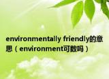environmentally friendly的意思（environment可數(shù)嗎）