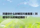 劉德華什么時候在抖音直播（劉德華什么時候結(jié)婚的）