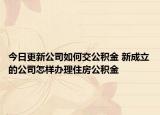 今日更新公司如何交公積金 新成立的公司怎樣辦理住房公積金