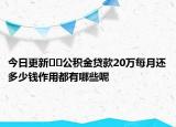 今日更新??公積金貸款20萬(wàn)每月還多少錢(qián)作用都有哪些呢