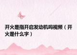開火是指開啟發(fā)動(dòng)機(jī)嗎視頻（開火是什么字）