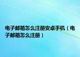 電子郵箱怎么注冊(cè)安卓手機(jī)（電子郵箱怎么注冊(cè)）