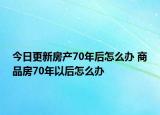 今日更新房產(chǎn)70年后怎么辦 商品房70年以后怎么辦