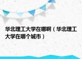 華北理工大學(xué)在哪?。ㄈA北理工大學(xué)在哪個(gè)城市）