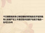 今日更新我和老公剛結(jié)婚我想把我的名字加到我老公的房產(chǎn)證上不用花錢并且房子也屬于我的一份可以辦嗎