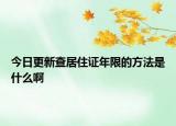 今日更新查居住證年限的方法是什么啊