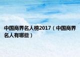 中國(guó)商界名人榜2017（中國(guó)商界名人有哪些）