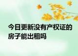 今日更新沒有產權證的房子能出租嗎
