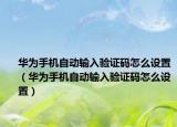 華為手機自動輸入驗證碼怎么設(shè)置（華為手機自動輸入驗證碼怎么設(shè)置）