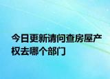 今日更新請(qǐng)問(wèn)查房屋產(chǎn)權(quán)去哪個(gè)部門(mén)