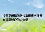 今日更新請問各位房屋房產(chǎn)證是在哪里過戶的求介紹