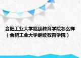 合肥工業(yè)大學(xué)繼續(xù)教育學(xué)院怎么樣（合肥工業(yè)大學(xué)繼續(xù)教育學(xué)院）