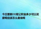 今日更新??用公積金多少可以買房呢應(yīng)該怎么查詢呢