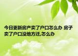 今日更新房產(chǎn)賣了戶口怎么辦 房子賣了戶口沒地方遷,怎么辦