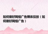 如何做好網(wǎng)絡(luò)廣告媒體投放（如何做好網(wǎng)絡(luò)廣告）